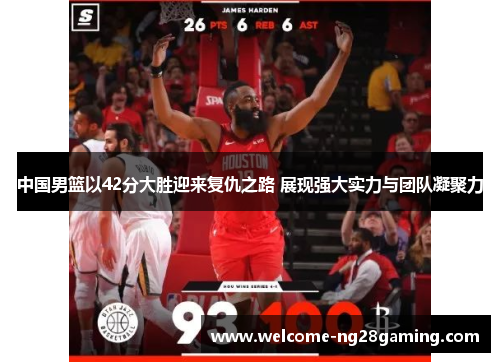 中国男篮以42分大胜迎来复仇之路 展现强大实力与团队凝聚力