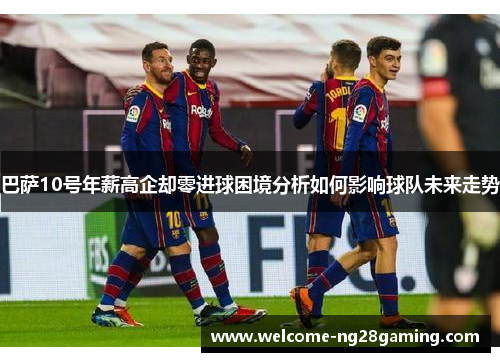 巴萨10号年薪高企却零进球困境分析如何影响球队未来走势