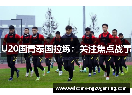 U20国青泰国拉练：关注焦点战事