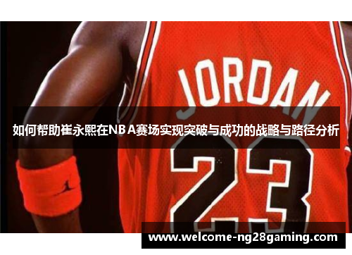如何帮助崔永熙在NBA赛场实现突破与成功的战略与路径分析