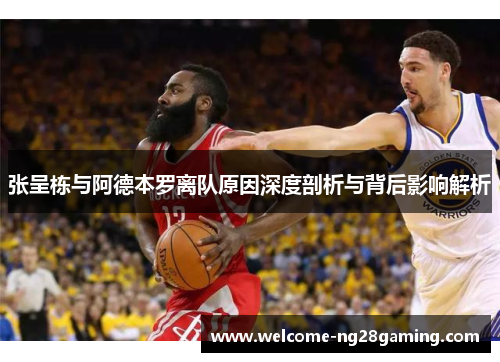 张呈栋与阿德本罗离队原因深度剖析与背后影响解析
