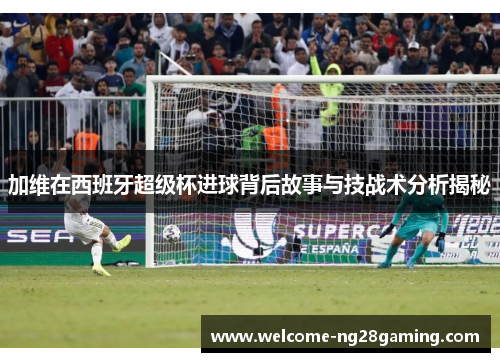 加维在西班牙超级杯进球背后故事与技战术分析揭秘
