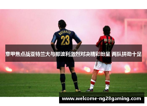 意甲焦点战亚特兰大与那波利激烈对决精彩纷呈 两队拼劲十足