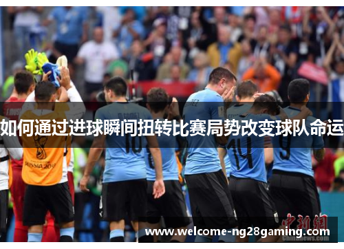 如何通过进球瞬间扭转比赛局势改变球队命运