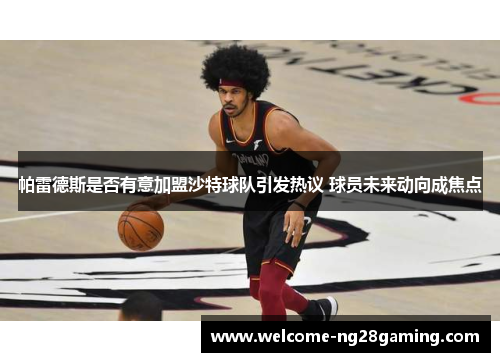 帕雷德斯是否有意加盟沙特球队引发热议 球员未来动向成焦点
