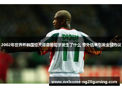 2002年世界杯韩国惊天逆袭葡萄牙发生了什么 意外结果引发全球热议