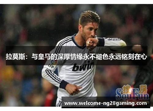 拉莫斯：与皇马的深厚情缘永不褪色永远铭刻在心