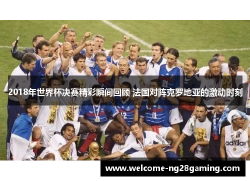 2018年世界杯决赛精彩瞬间回顾 法国对阵克罗地亚的激动时刻