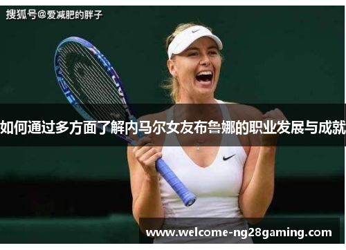 如何通过多方面了解内马尔女友布鲁娜的职业发展与成就