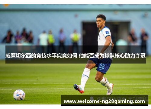 威廉切尔西的竞技水平究竟如何 他能否成为球队核心助力夺冠