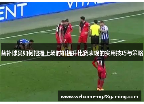 替补球员如何把握上场时机提升比赛表现的实用技巧与策略