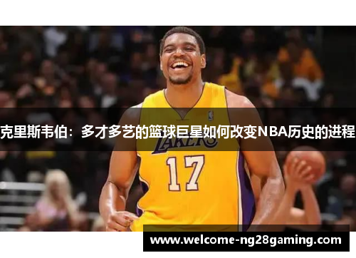 克里斯韦伯：多才多艺的篮球巨星如何改变NBA历史的进程