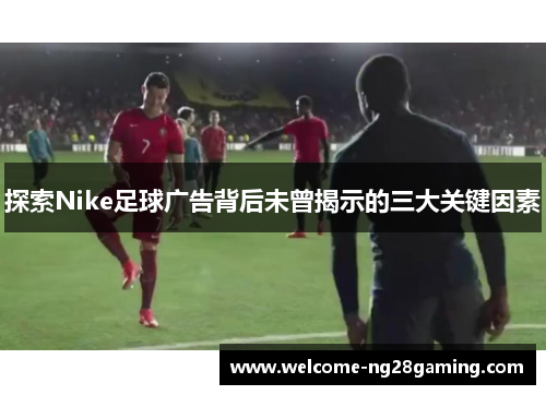 探索Nike足球广告背后未曾揭示的三大关键因素
