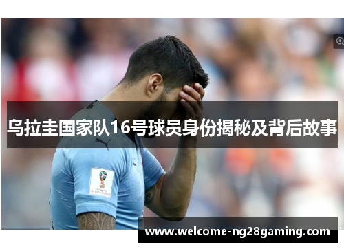 乌拉圭国家队16号球员身份揭秘及背后故事