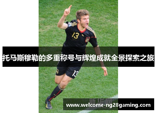 托马斯穆勒的多重称号与辉煌成就全景探索之旅