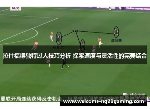 拉什福德独特过人技巧分析 探索速度与灵活性的完美结合