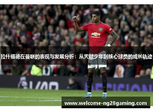 拉什福德在曼联的表现与发展分析：从天赋少年到核心球员的成长轨迹