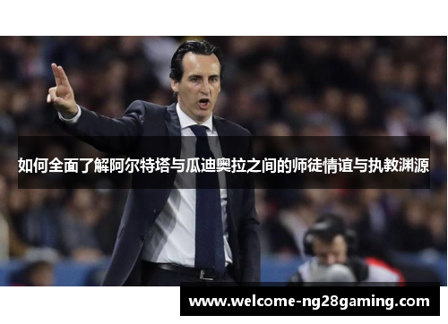 如何全面了解阿尔特塔与瓜迪奥拉之间的师徒情谊与执教渊源
