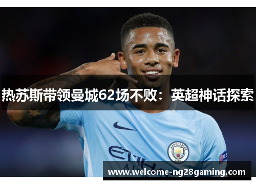 热苏斯带领曼城62场不败：英超神话探索