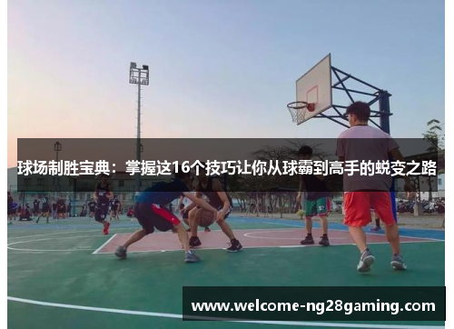 球场制胜宝典：掌握这16个技巧让你从球霸到高手的蜕变之路
