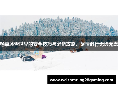 畅享冰雪世界的安全技巧与必备攻略，尽情滑行无忧无虑