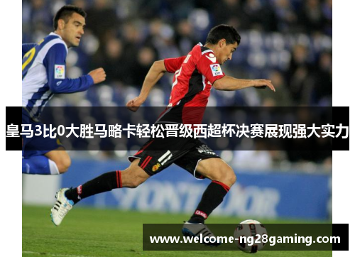 皇马3比0大胜马略卡轻松晋级西超杯决赛展现强大实力