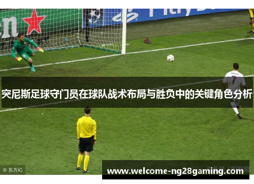 突尼斯足球守门员在球队战术布局与胜负中的关键角色分析