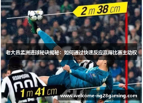老大吕孟洲进球秘诀揭秘：如何通过快速反应赢得比赛主动权