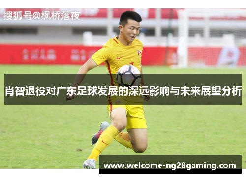 肖智退役对广东足球发展的深远影响与未来展望分析
