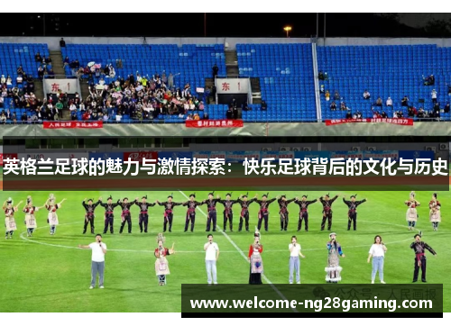 英格兰足球的魅力与激情探索：快乐足球背后的文化与历史