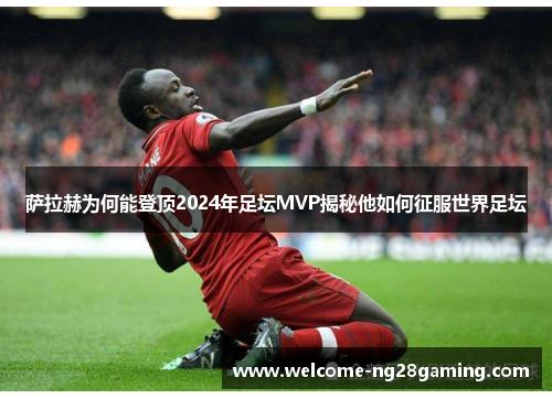 萨拉赫为何能登顶2024年足坛MVP揭秘他如何征服世界足坛 萨拉赫为何能登顶2024年足坛MVP揭秘他如何征服世界足坛