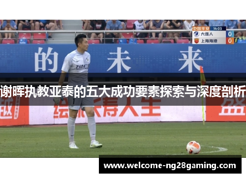 谢晖执教亚泰的五大成功要素探索与深度剖析