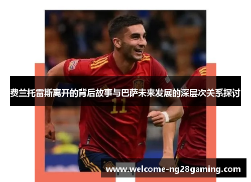 费兰托雷斯离开的背后故事与巴萨未来发展的深层次关系探讨