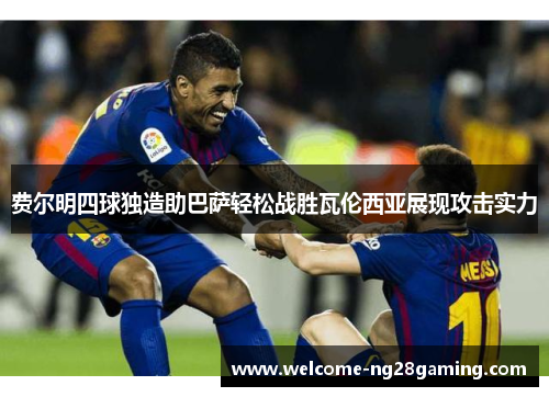 费尔明四球独造助巴萨轻松战胜瓦伦西亚展现攻击实力