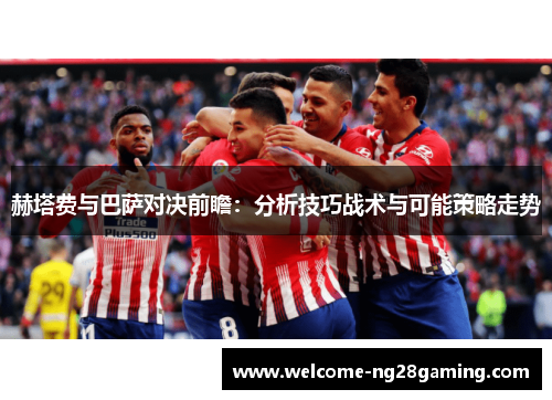 赫塔费与巴萨对决前瞻:分析技巧战术与可能策略走势 赫塔费与巴萨对决前瞻:分析技巧战术与可能策略走势