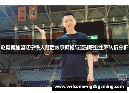 赵健博加盟辽宁铁人背后故事揭秘与篮球职业生涯转折分析