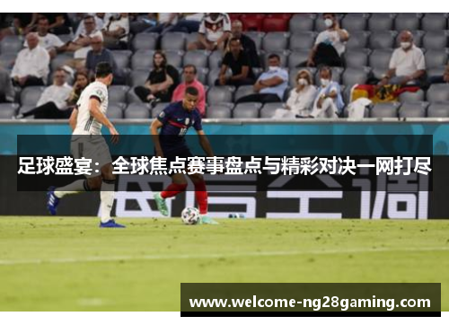 足球盛宴：全球焦点赛事盘点与精彩对决一网打尽