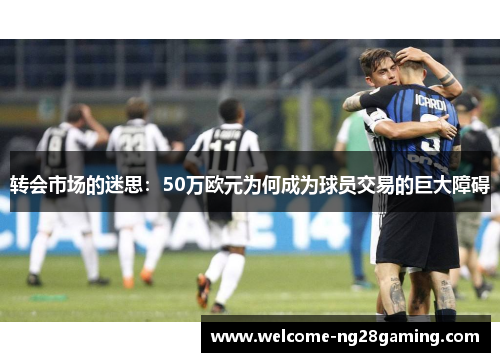 转会市场的迷思：50万欧元为何成为球员交易的巨大障碍