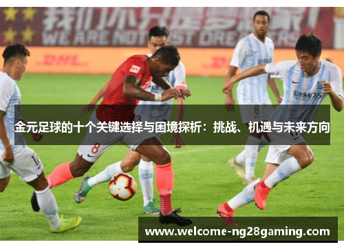 金元足球的十个关键选择与困境探析:挑战、机遇与未来方向 金元足球的十个关键选择与困境探析:挑战、机遇与未来方向