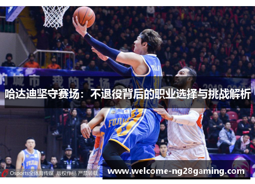 哈达迪坚守赛场：不退役背后的职业选择与挑战解析