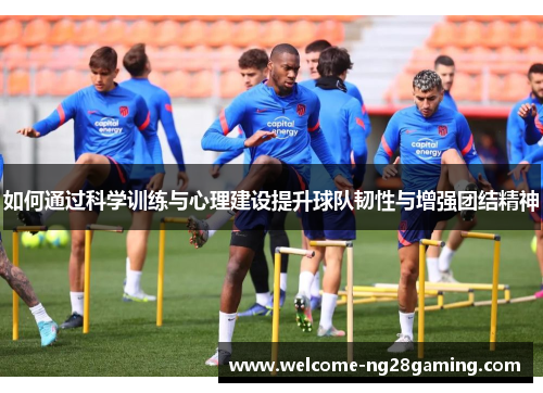 如何通过科学训练与心理建设提升球队韧性与增强团结精神 如何通过科学训练与心理建设提升球队韧性与增强团结精神