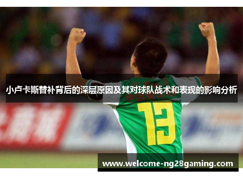 小卢卡斯替补背后的深层原因及其对球队战术和表现的影响分析 小卢卡斯替补背后的深层原因及其对球队战术和表现的影响分析