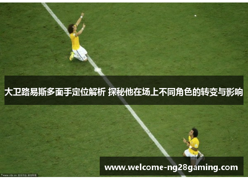 大卫路易斯多面手定位解析 探秘他在场上不同角色的转变与影响