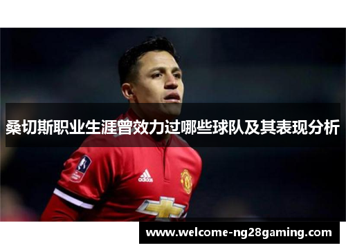 桑切斯职业生涯曾效力过哪些球队及其表现分析 桑切斯职业生涯曾效力过哪些球队及其表现分析