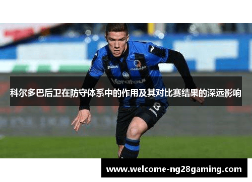 科尔多巴后卫在防守体系中的作用及其对比赛结果的深远影响
