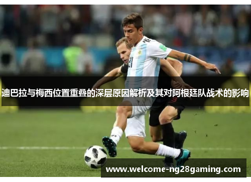 迪巴拉与梅西位置重叠的深层原因解析及其对阿根廷队战术的影响