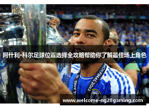 阿什利·科尔足球位置选择全攻略帮助你了解最佳场上角色 阿什利·科尔足球位置选择全攻略帮助你了解最佳场上角色