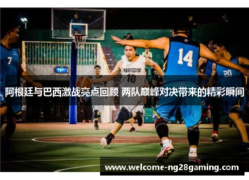 阿根廷与巴西激战亮点回顾 两队巅峰对决带来的精彩瞬间