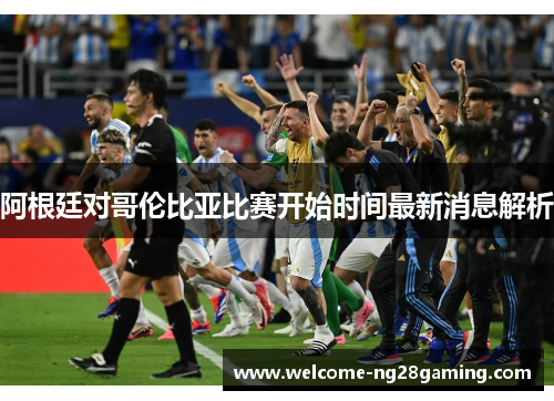 阿根廷对哥伦比亚比赛开始时间最新消息解析