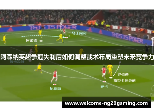 阿森纳英超争冠失利后如何调整战术布局重塑未来竞争力